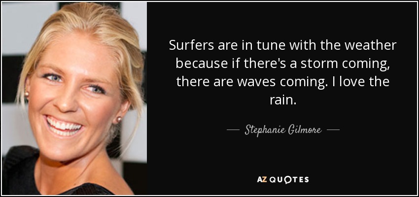 Surfers are in tune with the weather because if there's a storm coming, there are waves coming. I love the rain. - Stephanie Gilmore