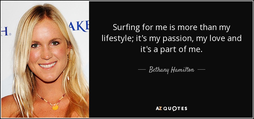 Surfing for me is more than my lifestyle; it's my passion, my love and it's a part of me. - Bethany Hamilton