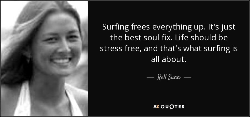 Surfing frees everything up. It's just the best soul fix. Life should be stress free, and that's what surfing is all about. - Rell Sunn