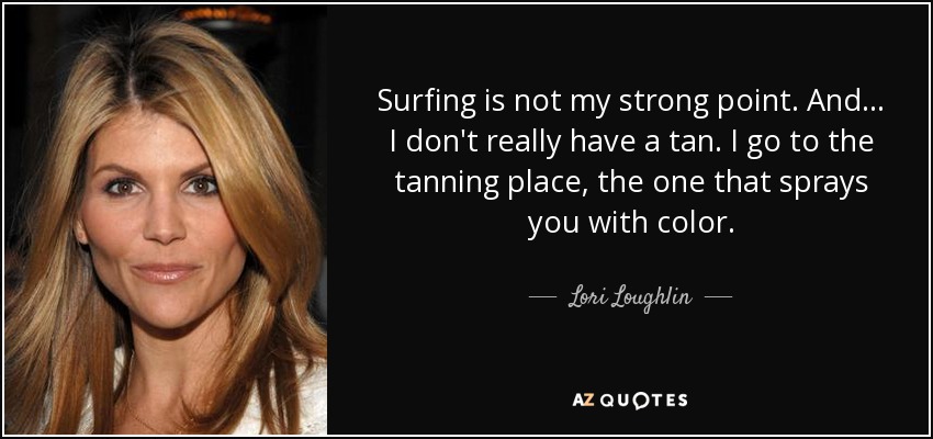 Surfing is not my strong point. And... I don't really have a tan. I go to the tanning place, the one that sprays you with color. - Lori Loughlin