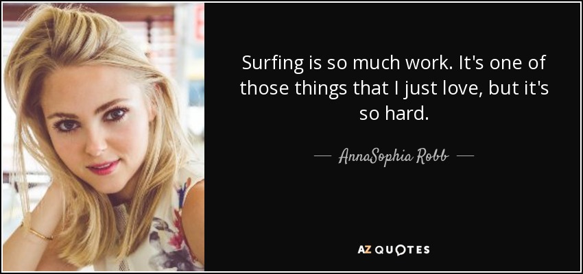 Surfing is so much work. It's one of those things that I just love, but it's so hard. - AnnaSophia Robb