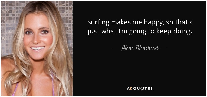 Surfing makes me happy, so that's just what I'm going to keep doing. - Alana Blanchard