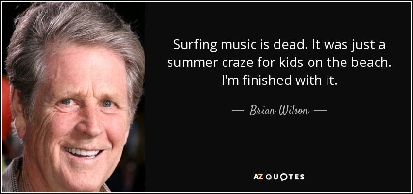 Surfing music is dead. It was just a summer craze for kids on the beach. I'm finished with it. - Brian Wilson