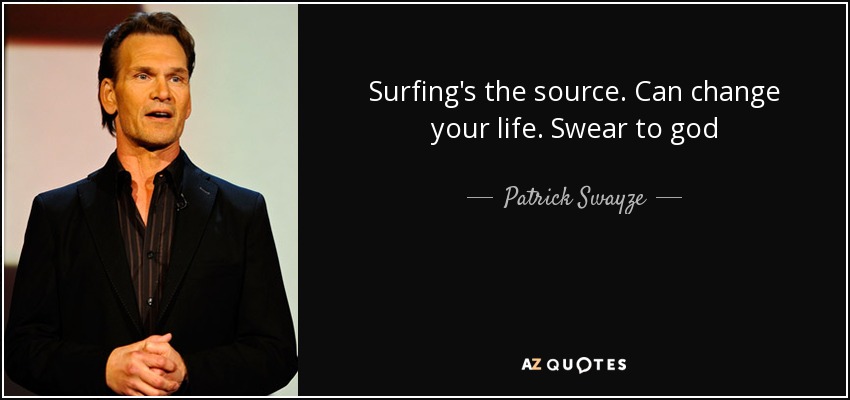 Surfing's the source. Can change your life. Swear to god - Patrick Swayze