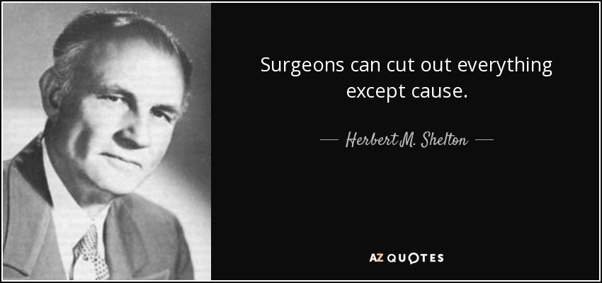 Surgeons can cut out everything except cause. - Herbert M. Shelton