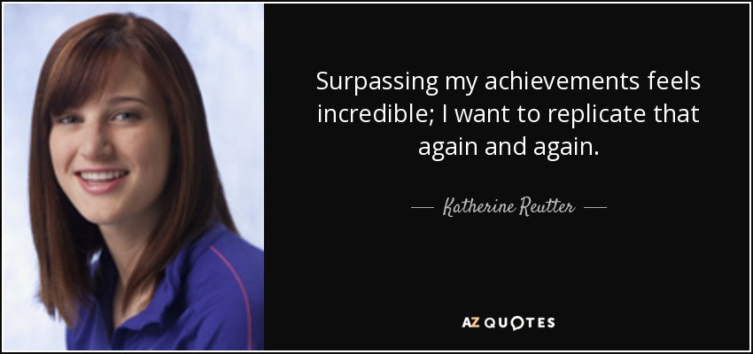 Surpassing my achievements feels incredible; I want to replicate that again and again. - Katherine Reutter