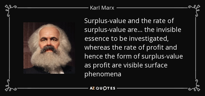 Surplus-value and the rate of surplus-value are... the invisible essence to be investigated, whereas the rate of profit and hence the form of surplus-value as profit are visible surface phenomena - Karl Marx