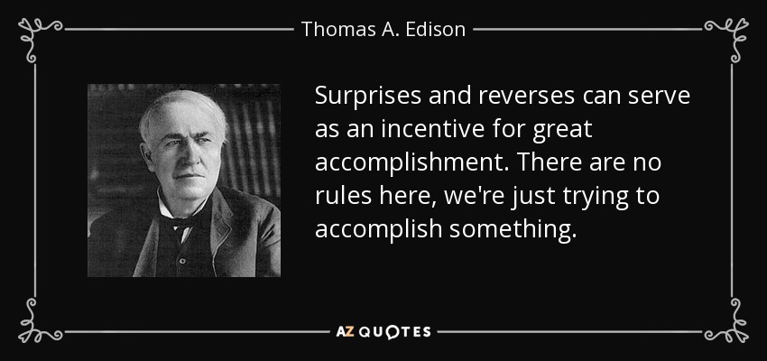 Surprises and reverses can serve as an incentive for great accomplishment. There are no rules here, we're just trying to accomplish something. - Thomas A. Edison