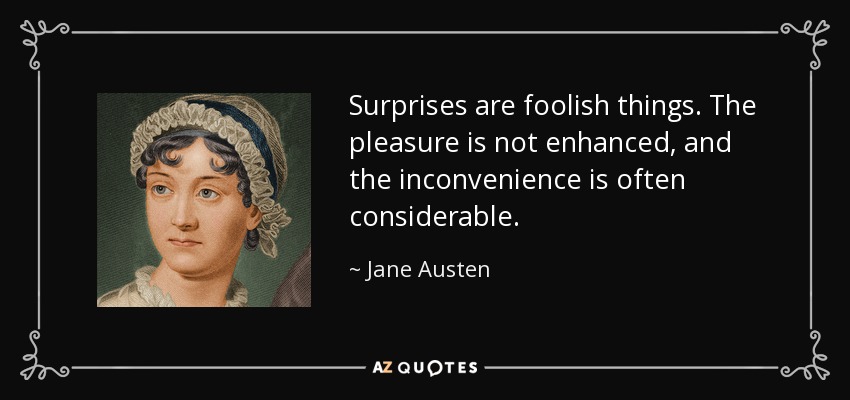 Surprises are foolish things. The pleasure is not enhanced, and the inconvenience is often considerable. - Jane Austen