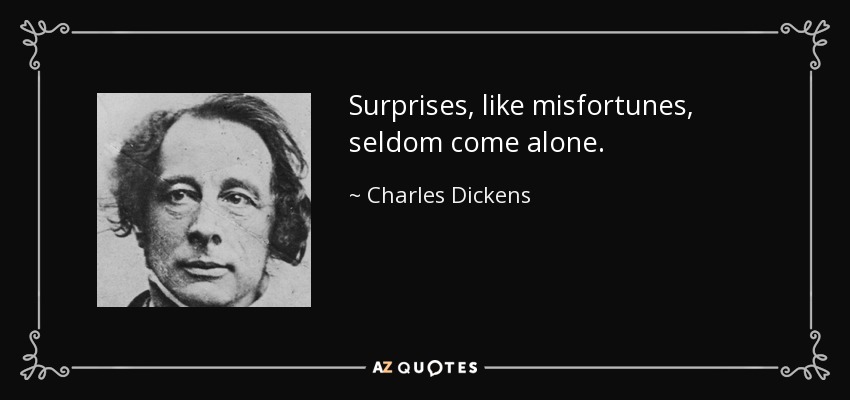 Surprises, like misfortunes, seldom come alone. - Charles Dickens