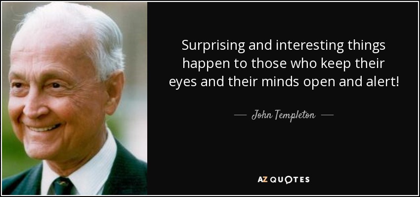 Surprising and interesting things happen to those who keep their eyes and their minds open and alert! - John Templeton