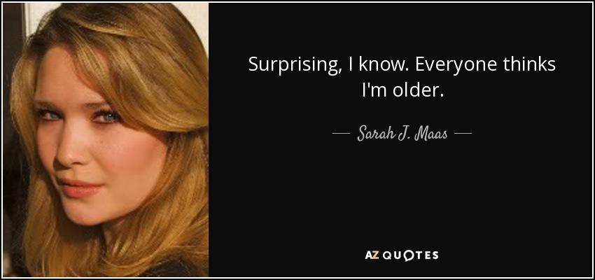 Surprising, I know. Everyone thinks I'm older. - Sarah J. Maas