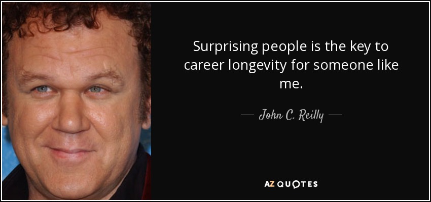 Surprising people is the key to career longevity for someone like me. - John C. Reilly