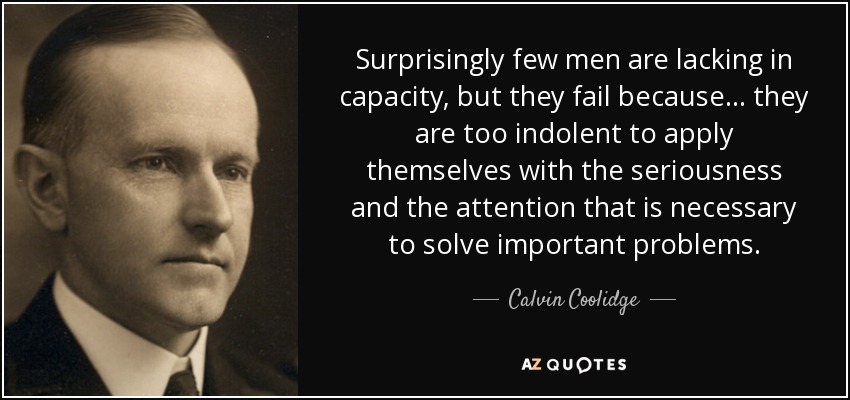 Surprisingly few men are lacking in capacity, but they fail because... they are too indolent to apply themselves with the seriousness and the attention that is necessary to solve important problems. - Calvin Coolidge