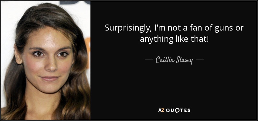 Surprisingly, I'm not a fan of guns or anything like that! - Caitlin Stasey