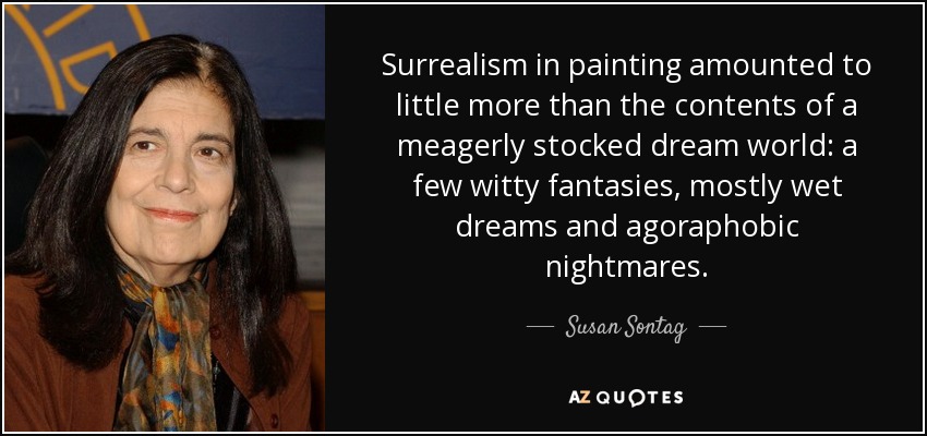 Surrealism in painting amounted to little more than the contents of a meagerly stocked dream world: a few witty fantasies, mostly wet dreams and agoraphobic nightmares. - Susan Sontag