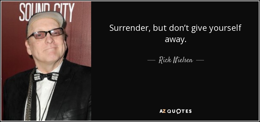 Surrender, but don’t give yourself away. - Rick Nielsen