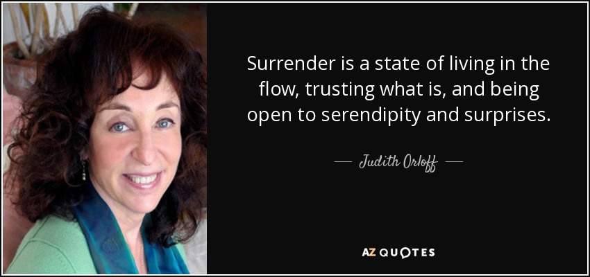 Surrender is a state of living in the flow, trusting what is, and being open to serendipity and surprises. - Judith Orloff