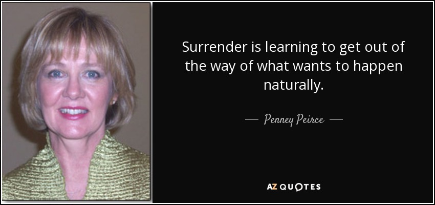 Surrender is learning to get out of the way of what wants to happen naturally. - Penney Peirce