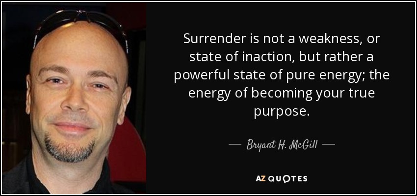 Surrender is not a weakness, or state of inaction, but rather a powerful state of pure energy; the energy of becoming your true purpose. - Bryant H. McGill