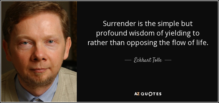 Surrender is the simple but profound wisdom of yielding to rather than opposing the flow of life. - Eckhart Tolle