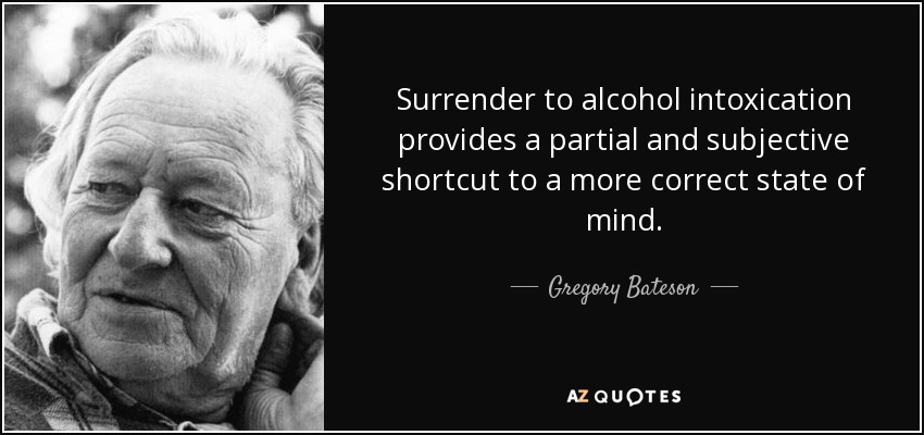 Surrender to alcohol intoxication provides a partial and subjective shortcut to a more correct state of mind. - Gregory Bateson