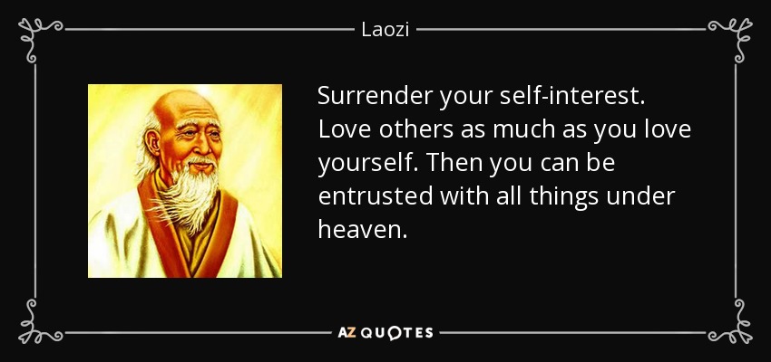 Surrender your self-interest. Love others as much as you love yourself. Then you can be entrusted with all things under heaven. - Laozi
