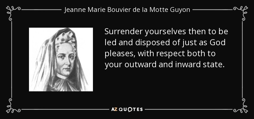 Surrender yourselves then to be led and disposed of just as God pleases, with respect both to your outward and inward state. - Jeanne Marie Bouvier de la Motte Guyon