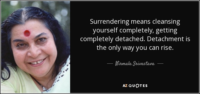 Surrendering means cleansing yourself completely, getting completely detached. Detachment is the only way you can rise. - Nirmala Srivastava