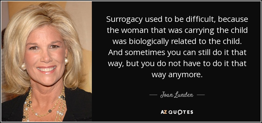 Surrogacy used to be difficult, because the woman that was carrying the child was biologically related to the child. And sometimes you can still do it that way, but you do not have to do it that way anymore. - Joan Lunden