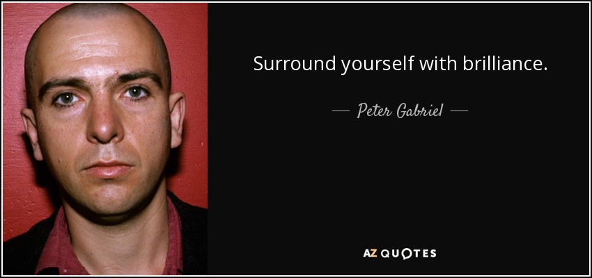 Surround yourself with brilliance. - Peter Gabriel