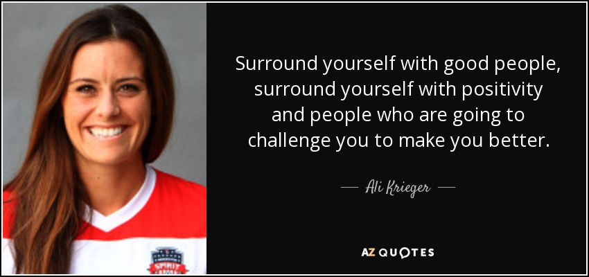 Surround yourself with good people, surround yourself with positivity and people who are going to challenge you to make you better. - Ali Krieger