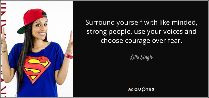Surround yourself with like-minded, strong people, use your voices and choose courage over fear. - Lilly Singh