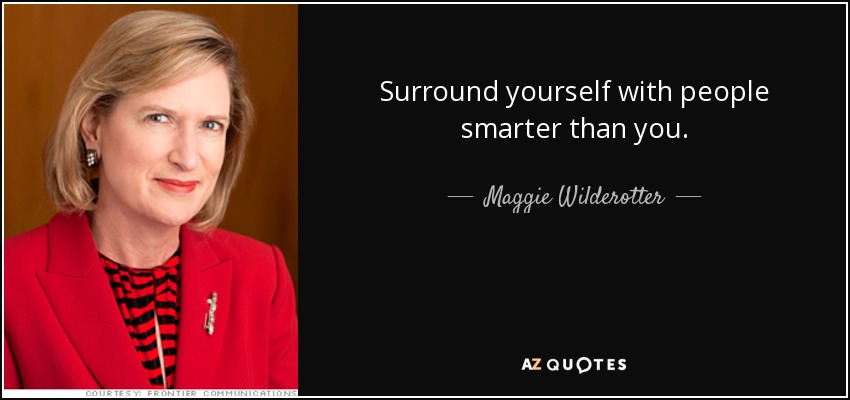 Surround yourself with people smarter than you. - Maggie Wilderotter