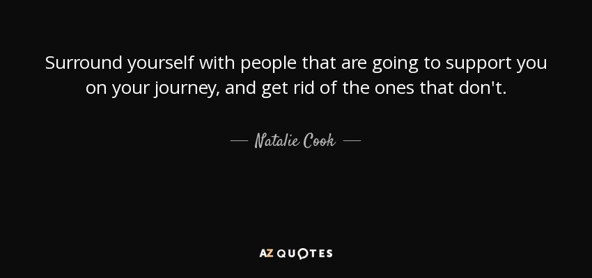 Surround yourself with people that are going to support you on your journey, and get rid of the ones that don't. - Natalie Cook