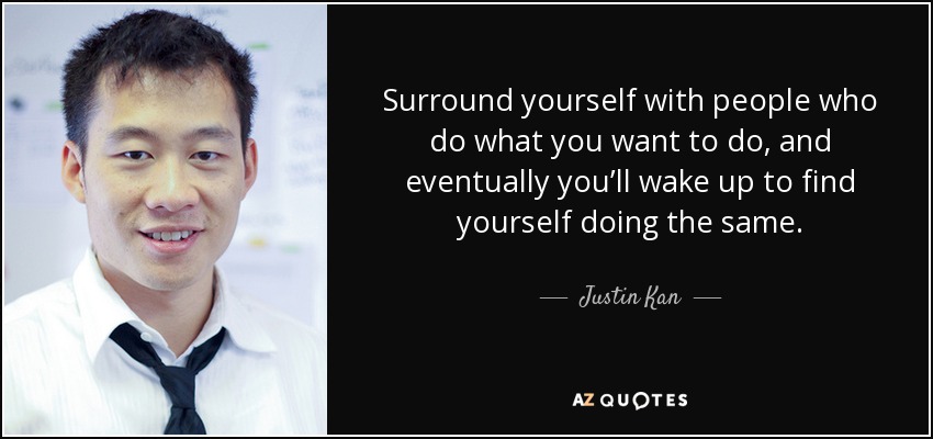 Surround yourself with people who do what you want to do, and eventually you’ll wake up to find yourself doing the same. - Justin Kan