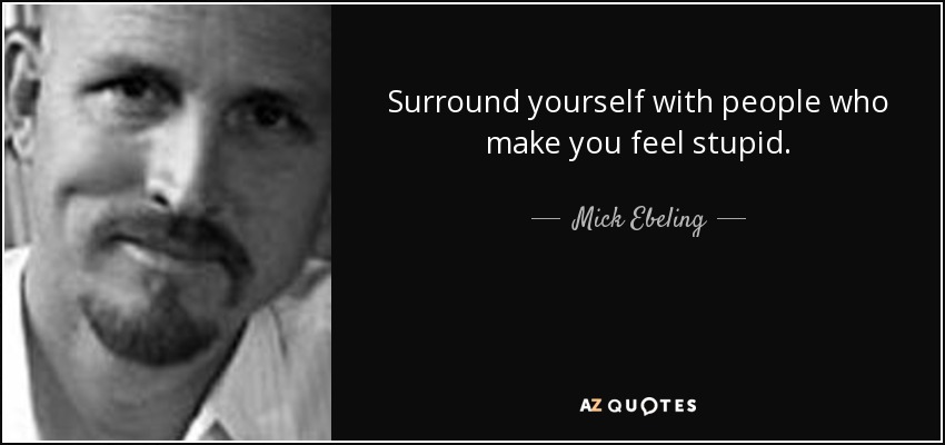 Surround yourself with people who make you feel stupid. - Mick Ebeling