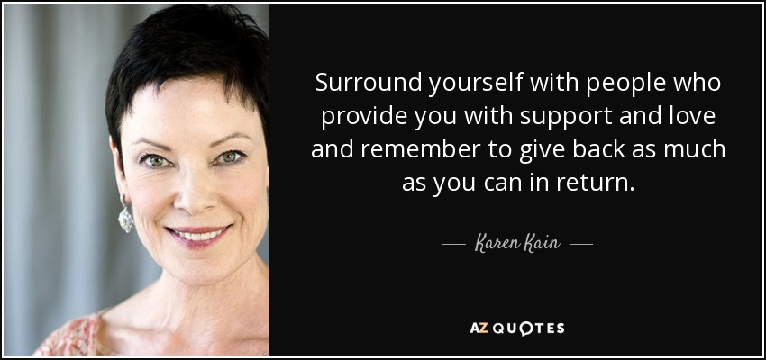 Surround yourself with people who provide you with support and love and remember to give back as much as you can in return. - Karen Kain