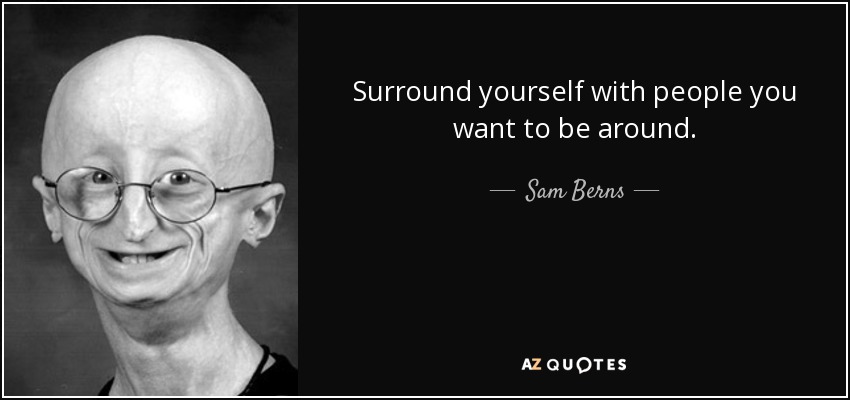 Surround yourself with people you want to be around. - Sam Berns