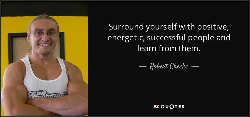 Surround yourself with positive, energetic, successful people and learn from them. - Robert Cheeke