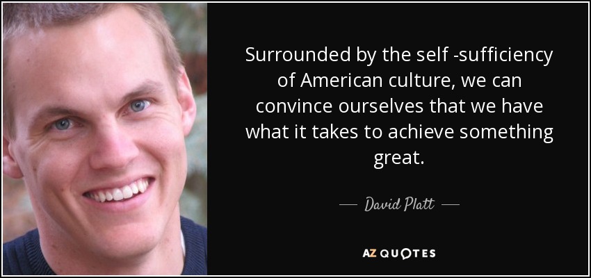 Surrounded by the self -sufficiency of American culture, we can convince ourselves that we have what it takes to achieve something great. - David Platt