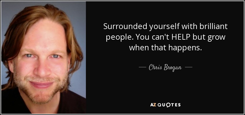 Surrounded yourself with brilliant people. You can't HELP but grow when that happens. - Chris Brogan