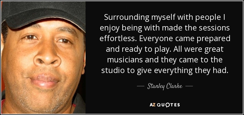 Surrounding myself with people I enjoy being with made the sessions effortless. Everyone came prepared and ready to play. All were great musicians and they came to the studio to give everything they had. - Stanley Clarke