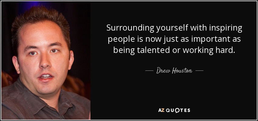 Surrounding yourself with inspiring people is now just as important as being talented or working hard. - Drew Houston