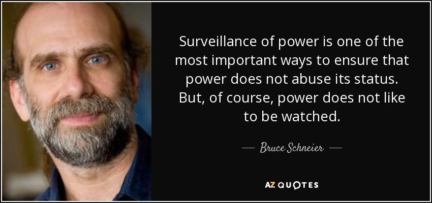 Surveillance of power is one of the most important ways to ensure that power does not abuse its status. But, of course, power does not like to be watched. - Bruce Schneier