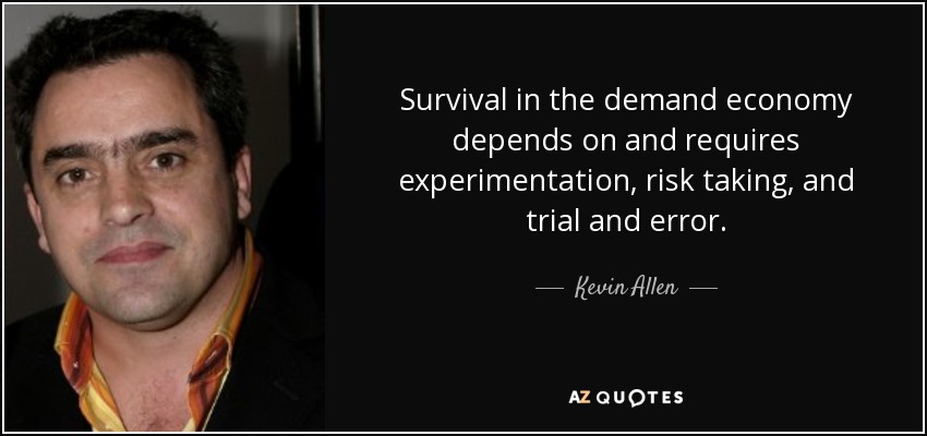 Survival in the demand economy depends on and requires experimentation, risk taking, and trial and error. - Kevin Allen