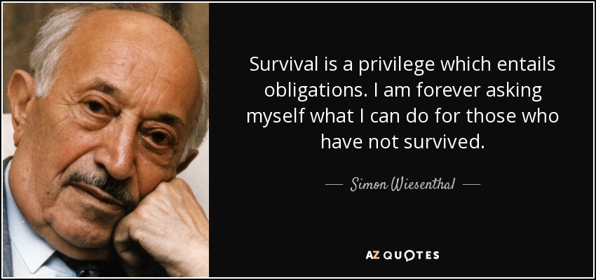 Survival is a privilege which entails obligations. I am forever asking myself what I can do for those who have not survived. - Simon Wiesenthal