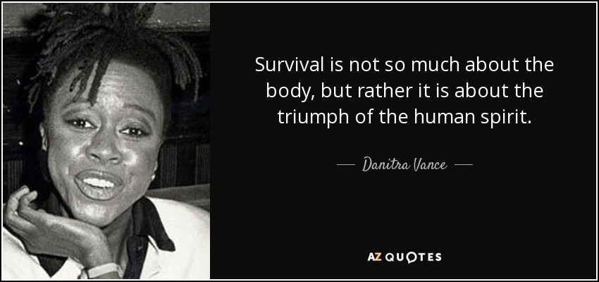 Survival is not so much about the body, but rather it is about the triumph of the human spirit. - Danitra Vance