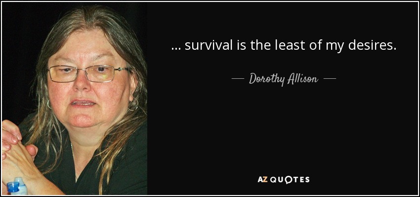 ... survival is the least of my desires. - Dorothy Allison