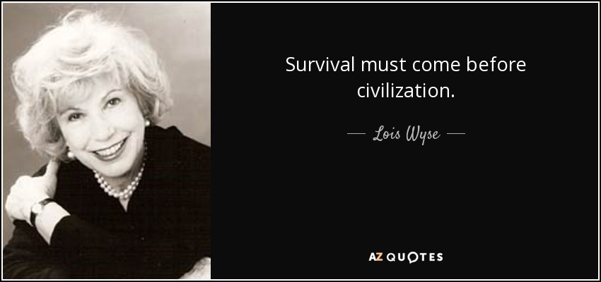 Survival must come before civilization. - Lois Wyse